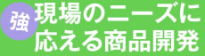 現場のニーズに応える商品開発